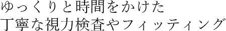 ゆっくりと時間をかけた丁寧な視力検査やフィッティング